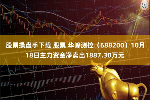 股票操盘手下载 股票 华峰测控（688200）10月18日主力资金净卖出1887.30万元