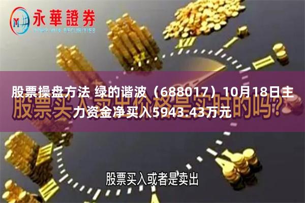 股票操盘方法 绿的谐波（688017）10月18日主力资金净买入5943.43万元