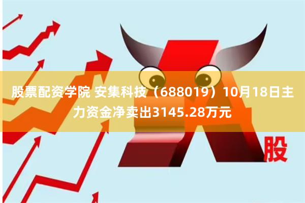 股票配资学院 安集科技（688019）10月18日主力资金净卖出3145.28万元