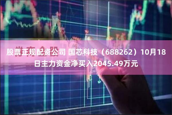 股票正规配资公司 国芯科技（688262）10月18日主力资金净买入2045.49万元