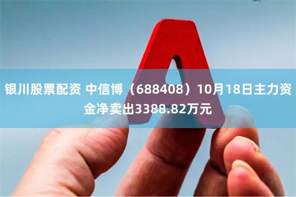 银川股票配资 中信博（688408）10月18日主力资金净卖出3388.82万元