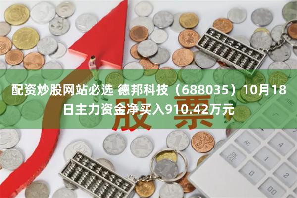 配资炒股网站必选 德邦科技（688035）10月18日主力资金净买入910.42万元
