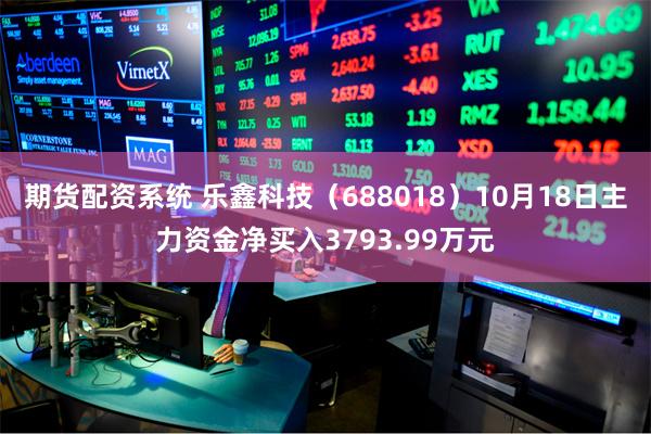 期货配资系统 乐鑫科技（688018）10月18日主力资金净买入3793.99万元
