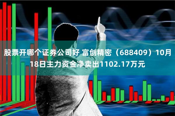 股票开哪个证券公司好 富创精密（688409）10月18日主力资金净卖出1102.17万元