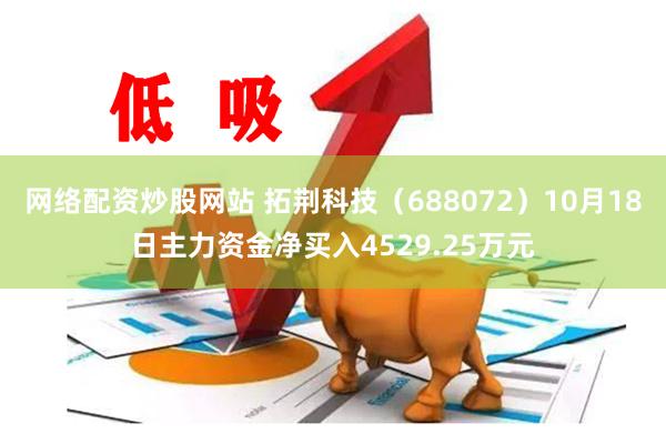 网络配资炒股网站 拓荆科技（688072）10月18日主力资金净买入4529.25万元