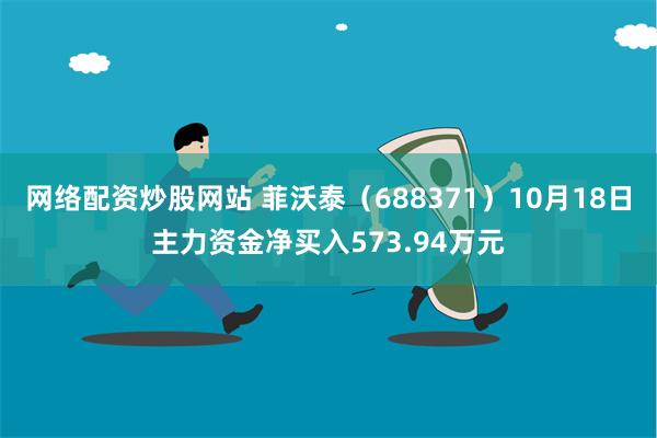 网络配资炒股网站 菲沃泰（688371）10月18日主力资金净买入573.94万元