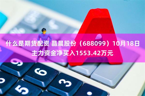 什么是期货配资 晶晨股份（688099）10月18日主力资金净买入1553.42万元