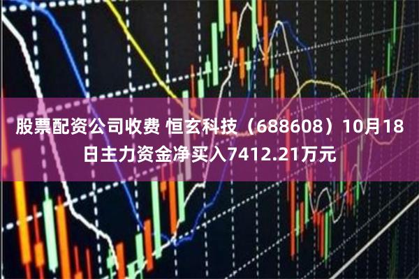股票配资公司收费 恒玄科技（688608）10月18日主力资金净买入7412.21万元