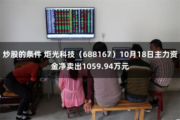 炒股的条件 炬光科技（688167）10月18日主力资金净卖出1059.94万元
