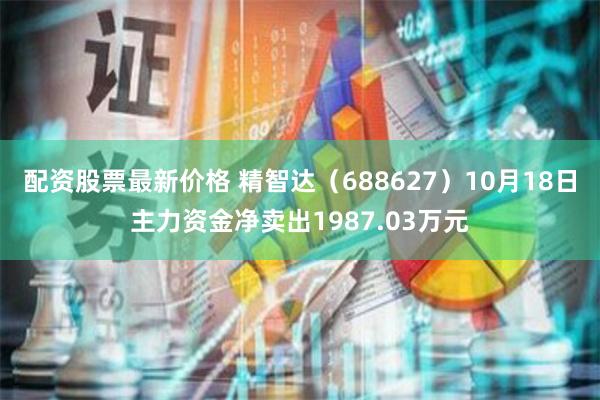 配资股票最新价格 精智达（688627）10月18日主力资金净卖出1987.03万元