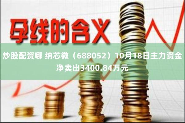 炒股配资哪 纳芯微（688052）10月18日主力资金净卖出3400.84万元