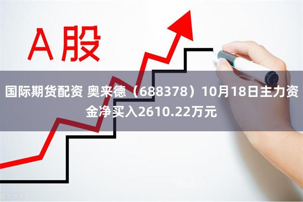国际期货配资 奥来德（688378）10月18日主力资金净买入2610.22万元