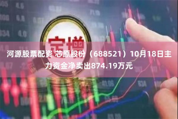 河源股票配资 芯原股份（688521）10月18日主力资金净卖出874.19万元