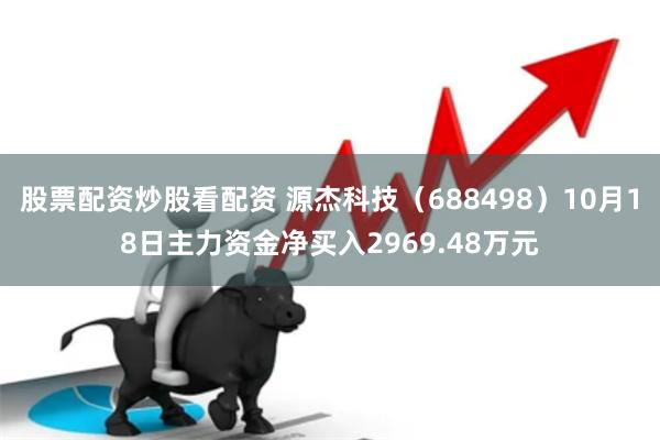 股票配资炒股看配资 源杰科技（688498）10月18日主力资金净买入2969.48万元