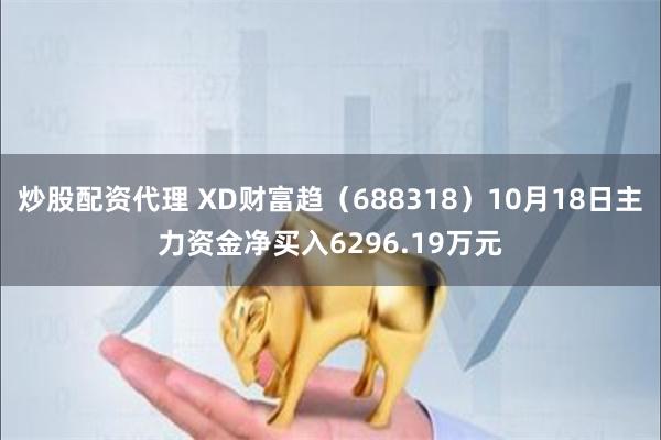 炒股配资代理 XD财富趋（688318）10月18日主力资金净买入6296.19万元