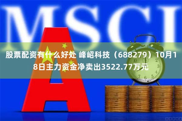 股票配资有什么好处 峰岹科技（688279）10月18日主力资金净卖出3522.77万元