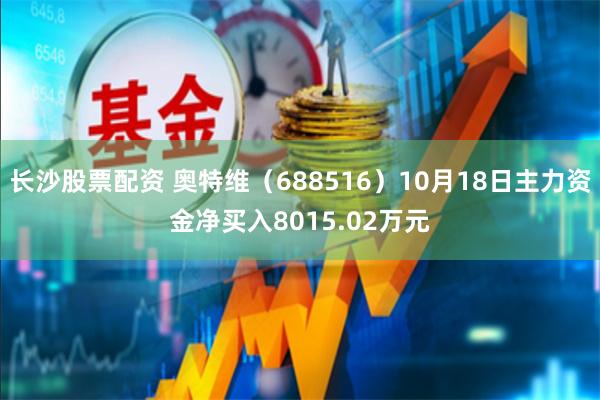 长沙股票配资 奥特维（688516）10月18日主力资金净买入8015.02万元
