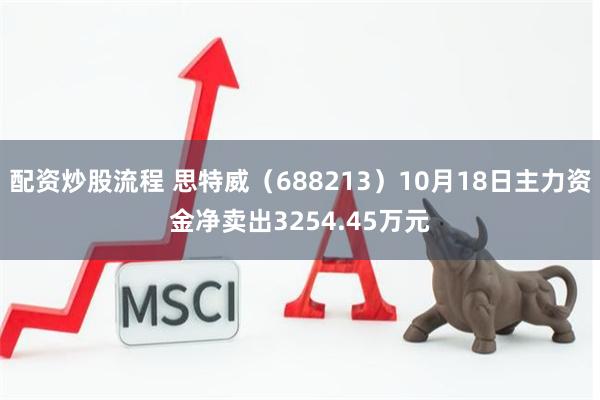 配资炒股流程 思特威（688213）10月18日主力资金净卖出3254.45万元