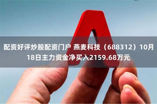 配资好评炒股配资门户 燕麦科技（688312）10月18日主力资金净买入2159.68万元