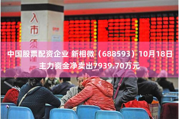 中国股票配资企业 新相微（688593）10月18日主力资金净卖出7939.70万元