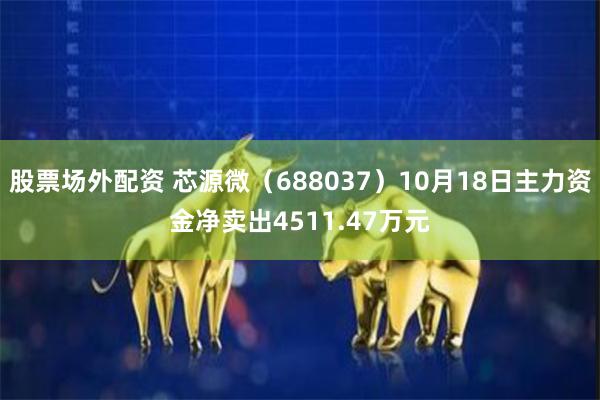 股票场外配资 芯源微（688037）10月18日主力资金净卖出4511.47万元