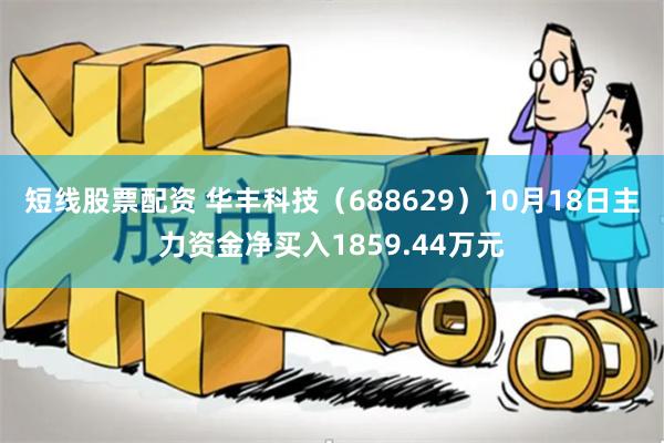 短线股票配资 华丰科技（688629）10月18日主力资金净买入1859.44万元