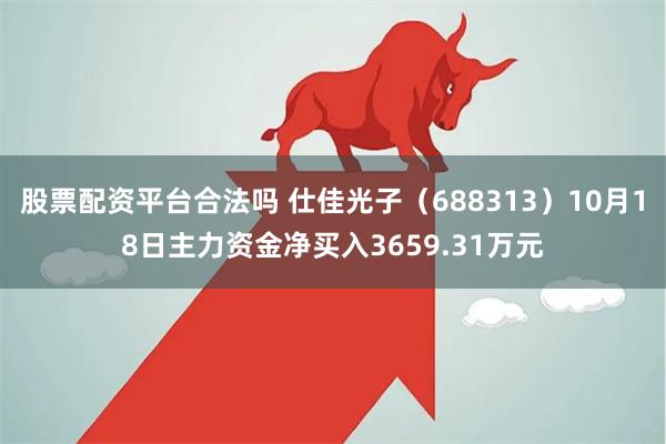 股票配资平台合法吗 仕佳光子（688313）10月18日主力资金净买入3659.31万元