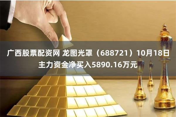 广西股票配资网 龙图光罩（688721）10月18日主力资金净买入5890.16万元