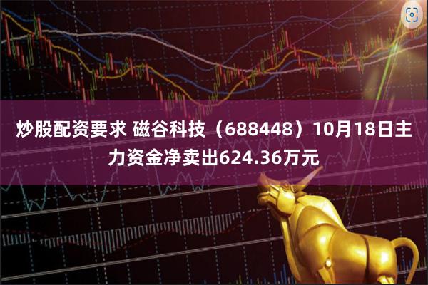 炒股配资要求 磁谷科技（688448）10月18日主力资金净卖出624.36万元