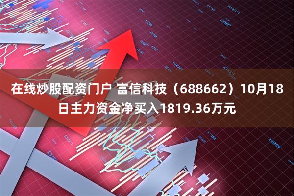 在线炒股配资门户 富信科技（688662）10月18日主力资金净买入1819.36万元