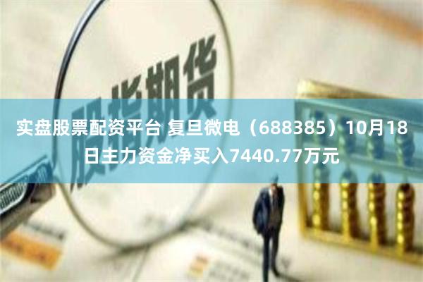 实盘股票配资平台 复旦微电（688385）10月18日主力资金净买入7440.77万元