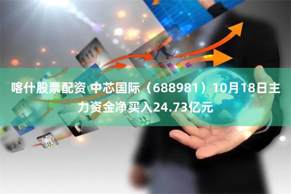 喀什股票配资 中芯国际（688981）10月18日主力资金净买入24.73亿元