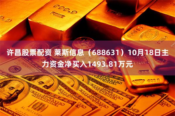 许昌股票配资 莱斯信息（688631）10月18日主力资金净买入1493.81万元