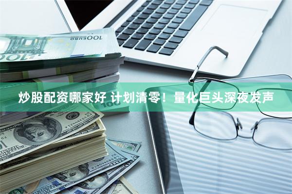 炒股配资哪家好 计划清零！量化巨头深夜发声