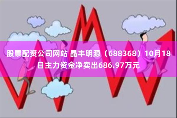 股票配资公司网站 晶丰明源（688368）10月18日主力资金净卖出686.97万元