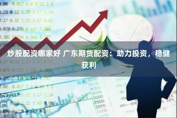 炒股配资哪家好 广东期货配资：助力投资，稳健获利