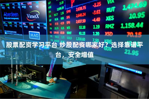 股票配资学习平台 炒股配资哪家好？选择靠谱平台，安全增值