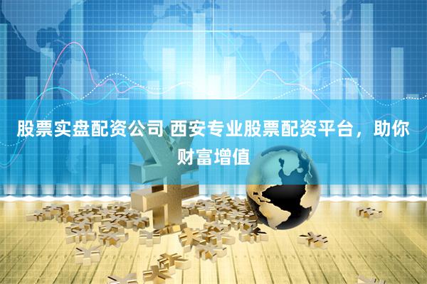 股票实盘配资公司 西安专业股票配资平台，助你财富增值