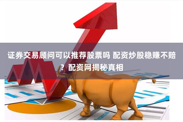 证券交易顾问可以推荐股票吗 配资炒股稳赚不赔？配资网揭秘真相