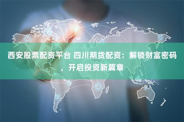西安股票配资平台 四川期货配资：解锁财富密码，开启投资新篇章