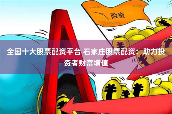 全国十大股票配资平台 石家庄股票配资：助力投资者财富增值