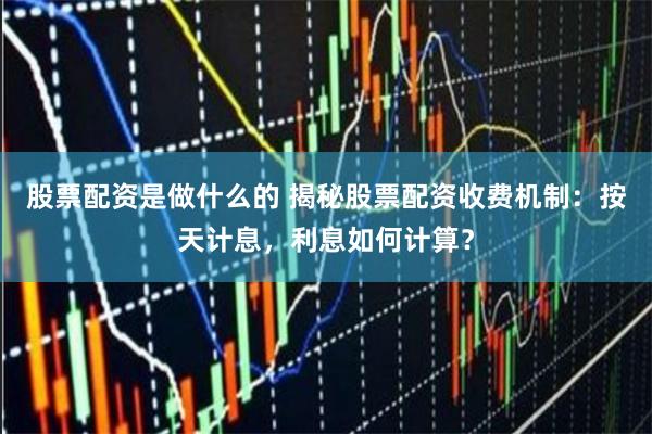 股票配资是做什么的 揭秘股票配资收费机制：按天计息，利息如何计算？