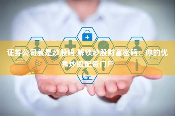 证券公司就是炒股吗 解锁炒股财富密码：你的优秀炒股配资门户