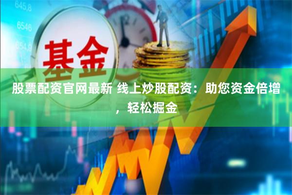 股票配资官网最新 线上炒股配资：助您资金倍增，轻松掘金
