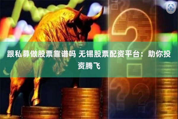 跟私募做股票靠谱吗 无锡股票配资平台：助你投资腾飞