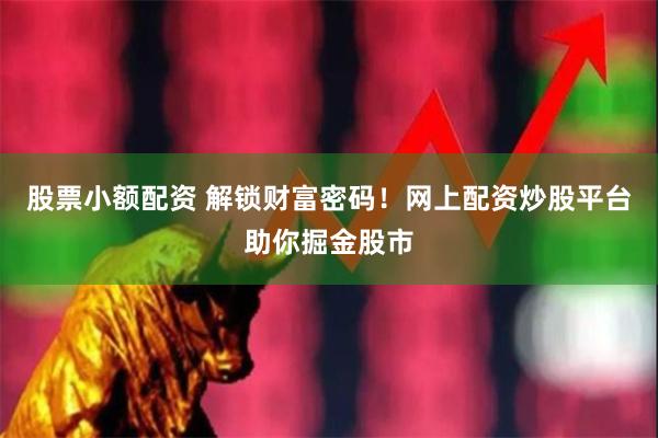 股票小额配资 解锁财富密码！网上配资炒股平台助你掘金股市