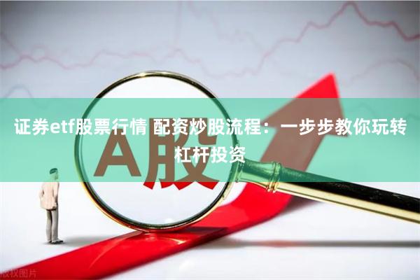证券etf股票行情 配资炒股流程：一步步教你玩转杠杆投资