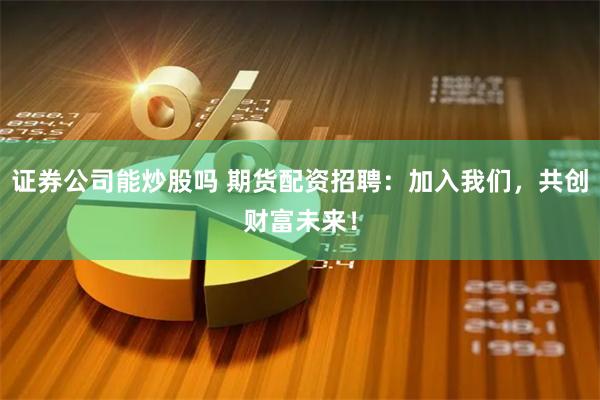 证券公司能炒股吗 期货配资招聘：加入我们，共创财富未来！