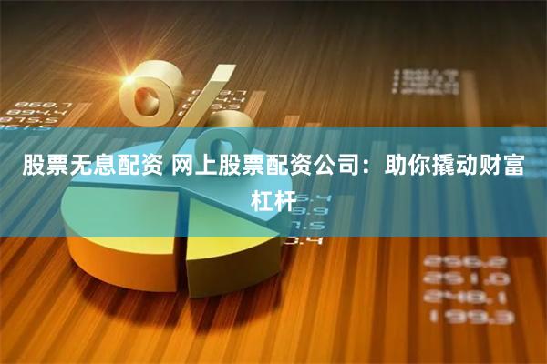 股票无息配资 网上股票配资公司：助你撬动财富杠杆