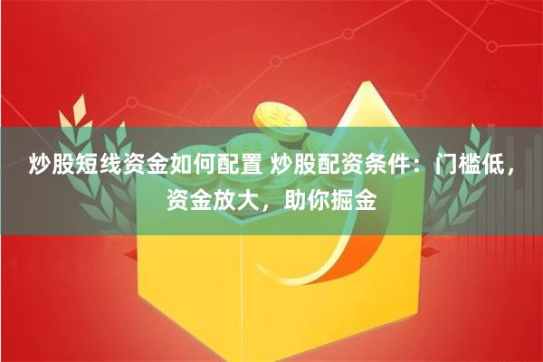 炒股短线资金如何配置 炒股配资条件：门槛低，资金放大，助你掘金